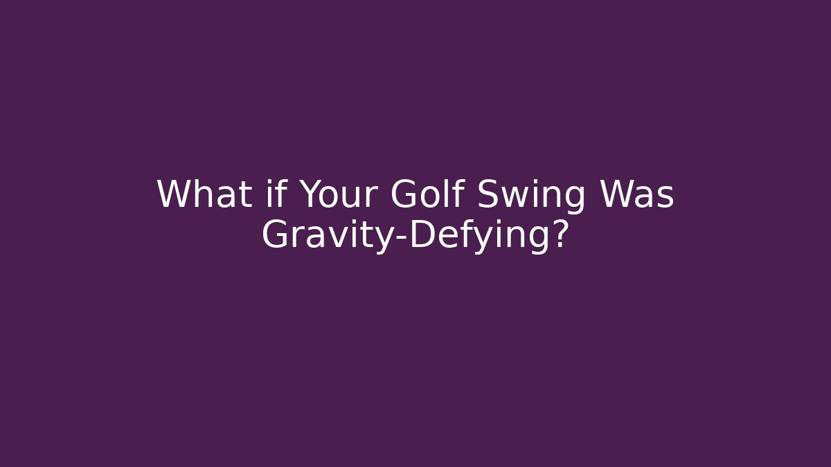 What if Your Golf Swing Was Gravity-Defying?