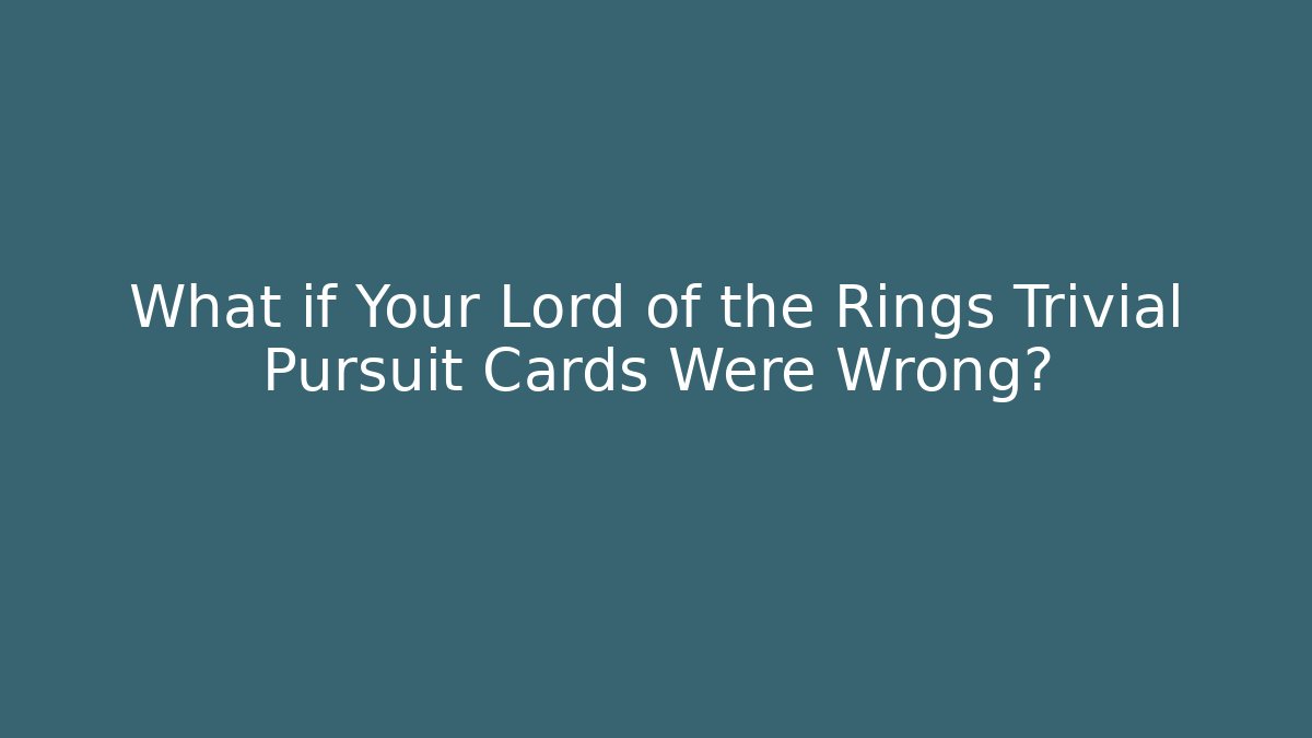 What if Your Lord of the Rings Trivial Pursuit Cards Were Wrong?