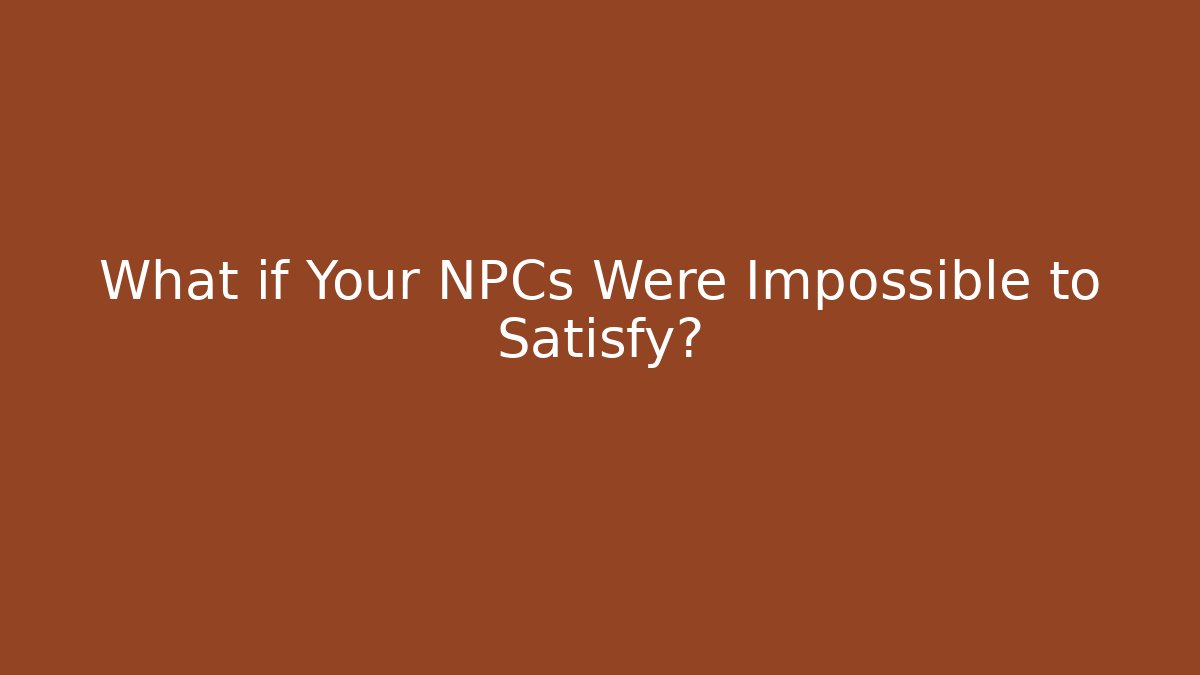 What if Your NPCs Were Impossible to Satisfy?