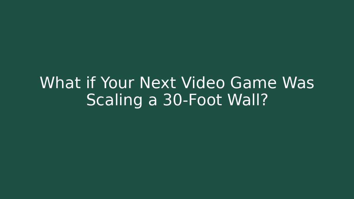 What if Your Next Video Game Was Scaling a 30-Foot Wall?