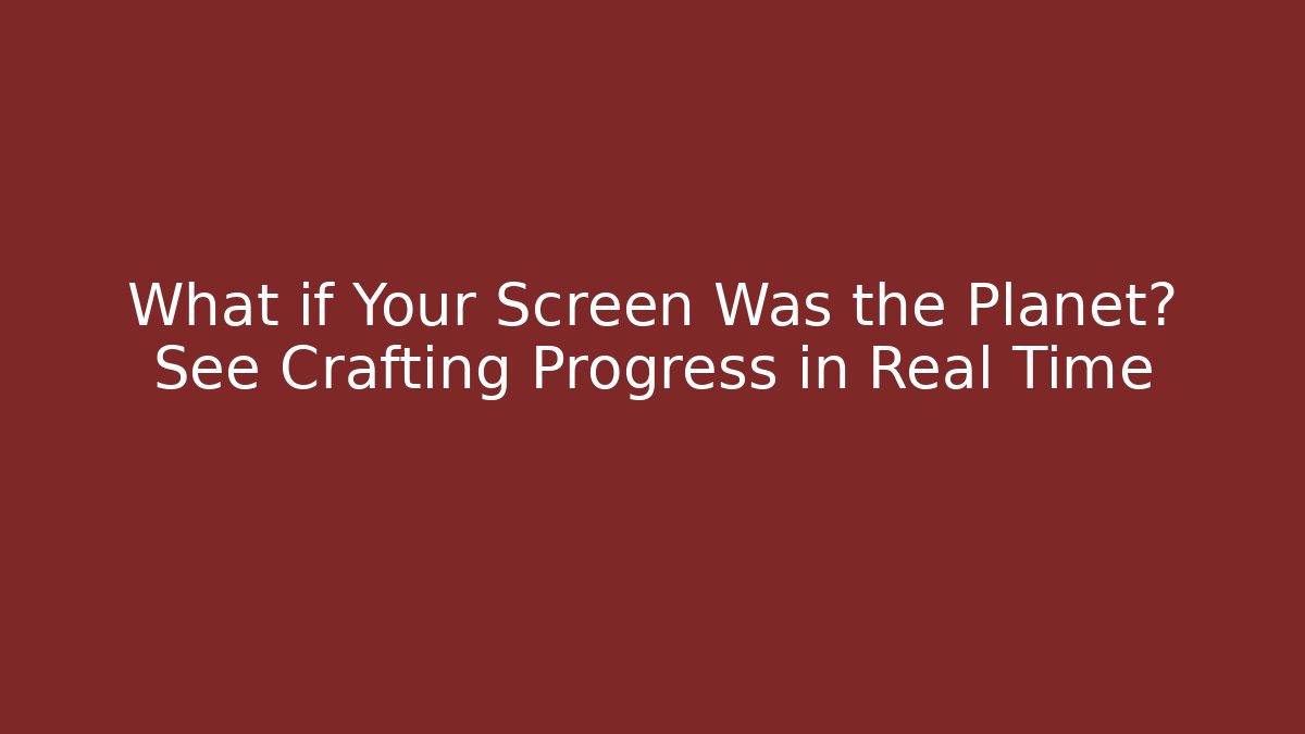 What if Your Screen Was the Planet? See Crafting Progress in Real Time