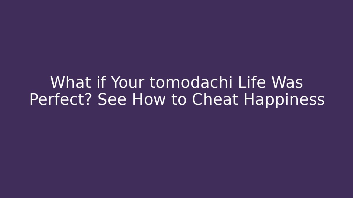 What if Your tomodachi Life Was Perfect? See How to Cheat Happiness