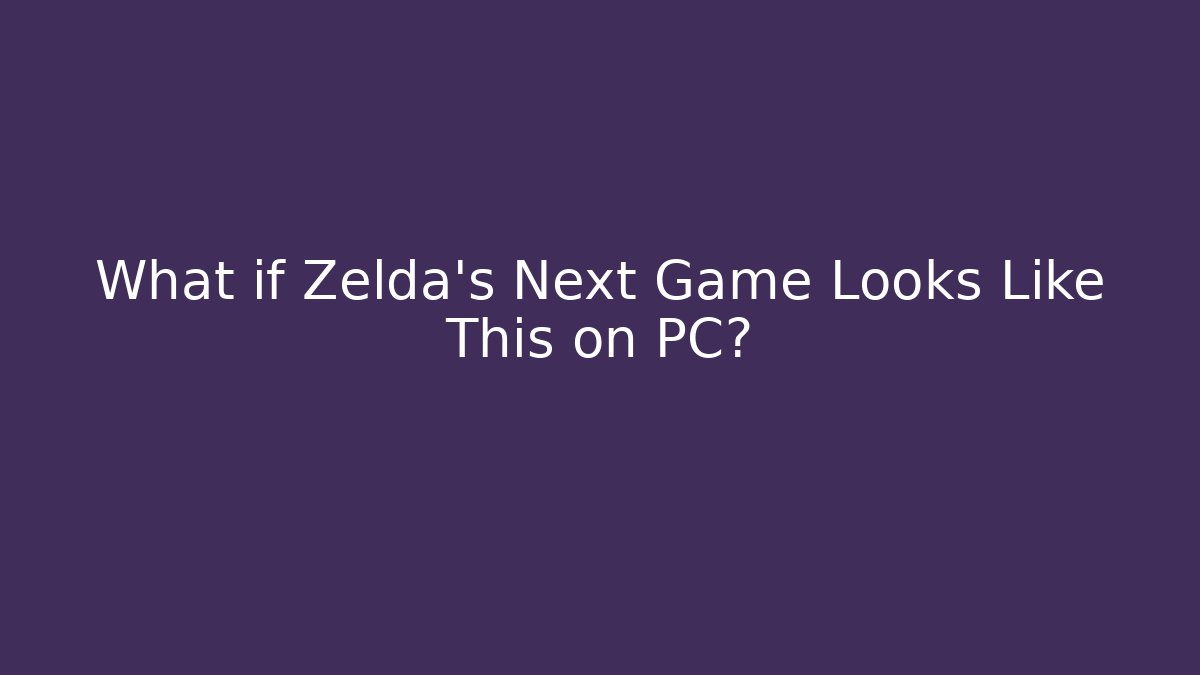 What if Zelda’s Next Game Looks Like This on PC?