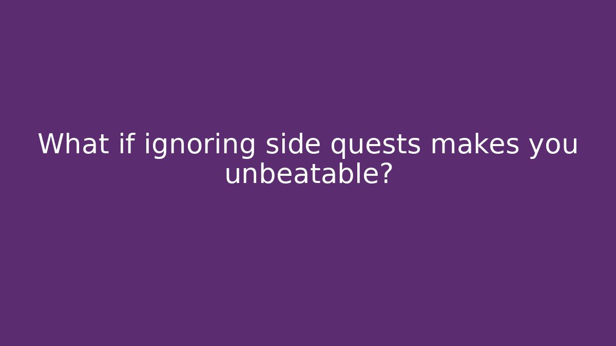 What if ignoring side quests makes you unbeatable?