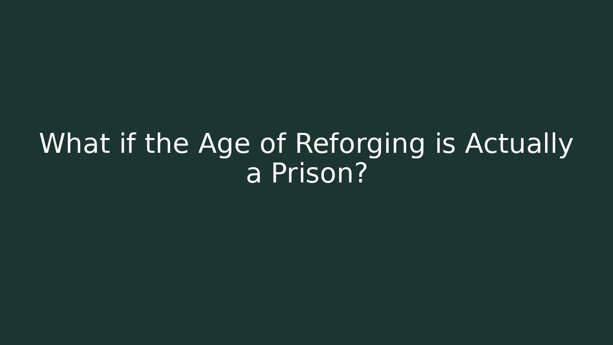 What if the Age of Reforging is Actually a Prison?