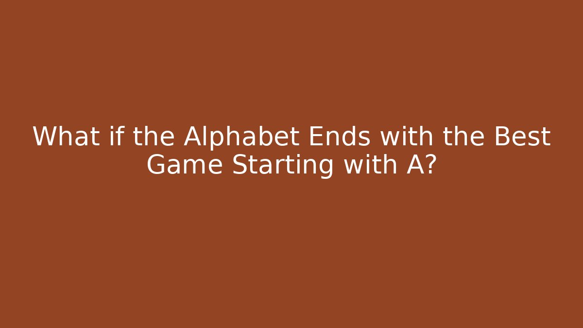 What if the Alphabet Ends with the Best Game Starting with A?