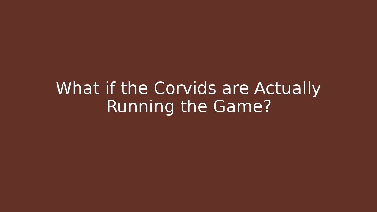 What if the Corvids are Actually Running the Game?