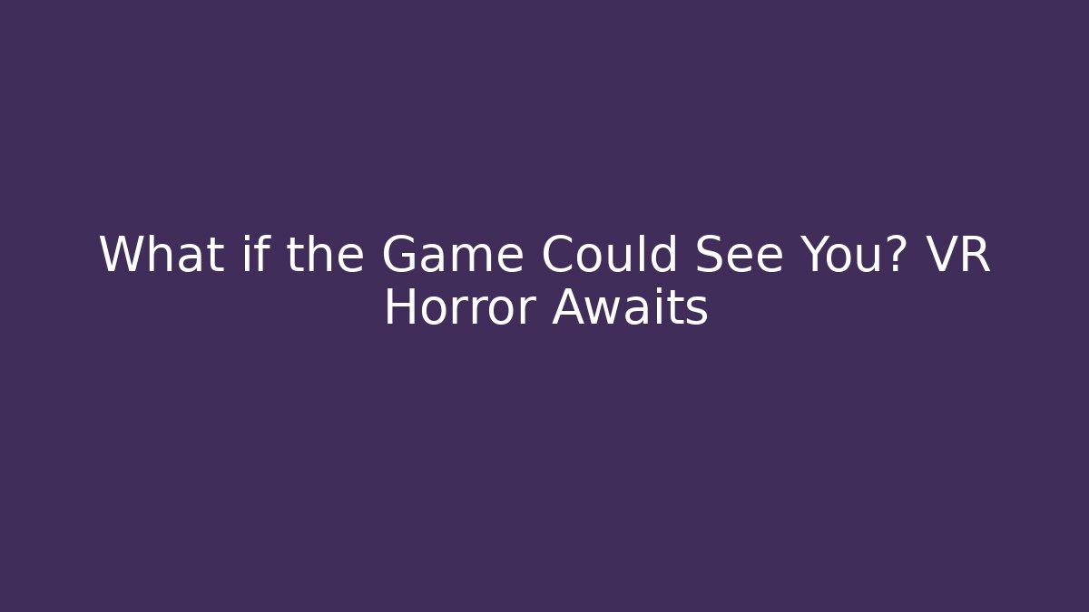 What if the Game Could See You? VR Horror Awaits