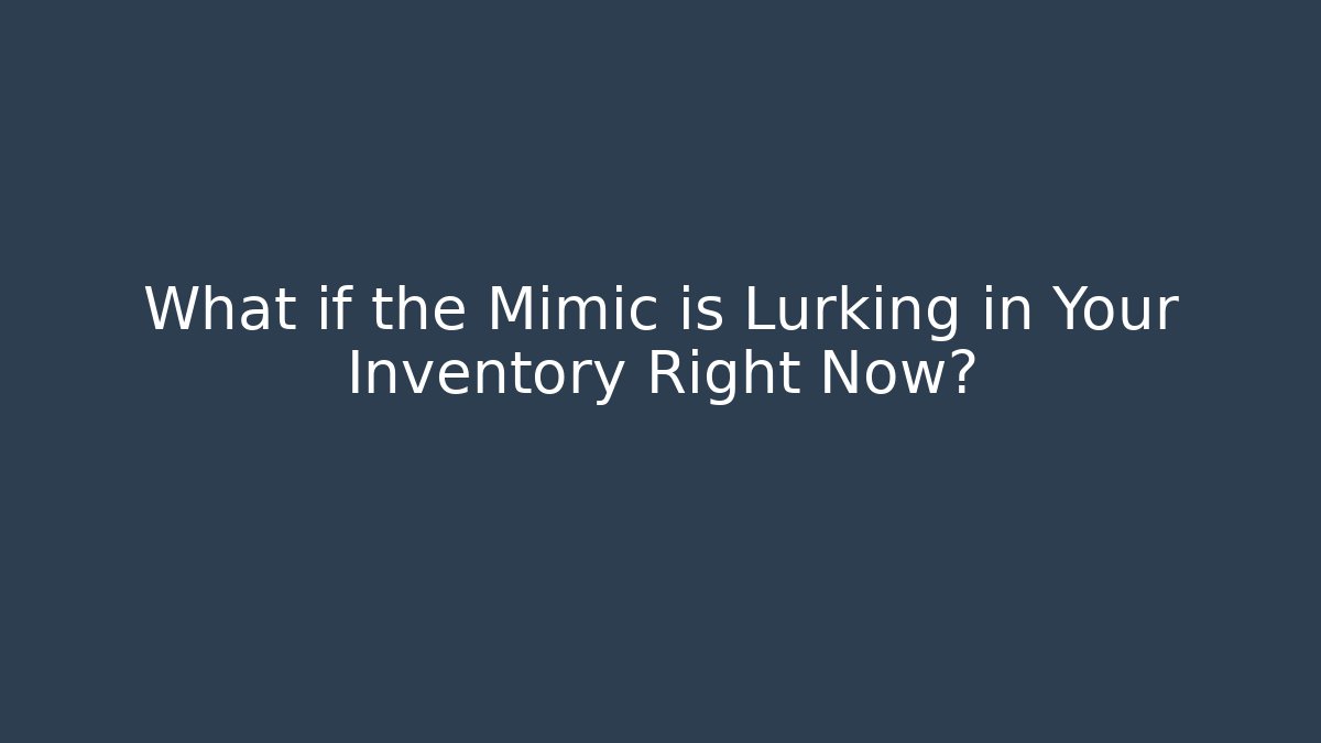 What if the Mimic is Lurking in Your Inventory Right Now?