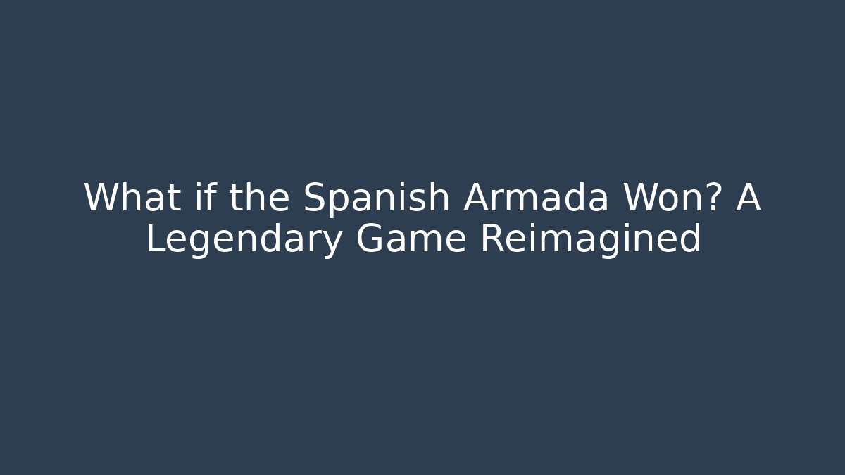What if the Spanish Armada Won? A Legendary Game Reimagined
