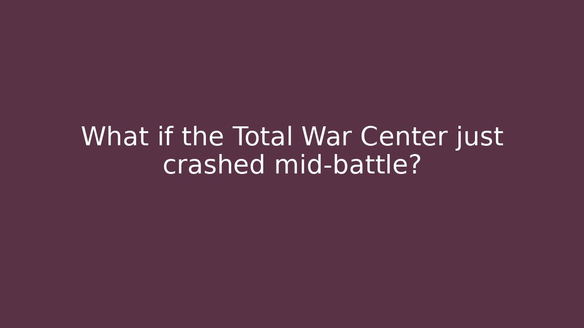 What if the Total War Center just crashed mid-battle?