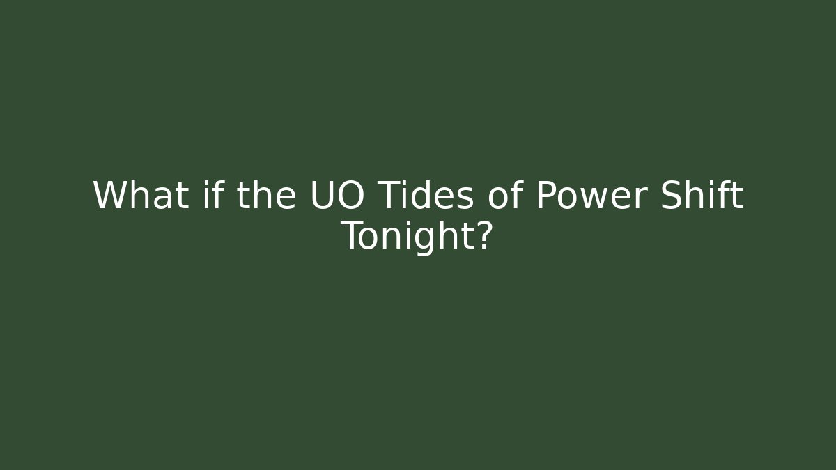 What if the UO Tides of Power Shift Tonight?