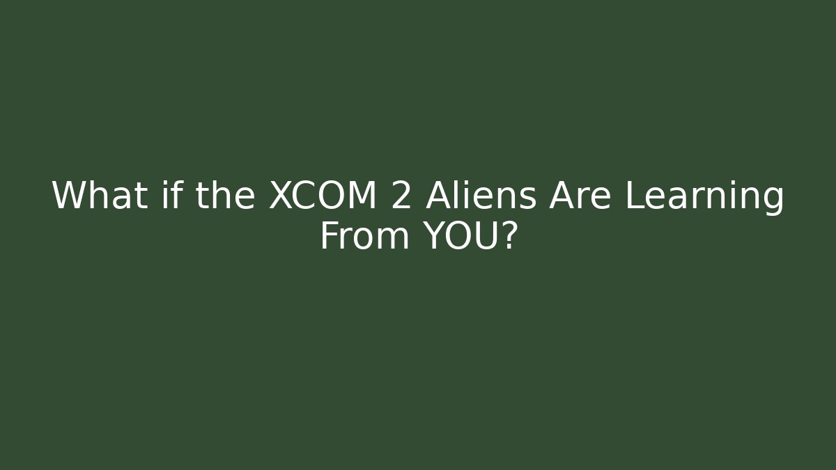 What if the XCOM 2 Aliens Are Learning From YOU?