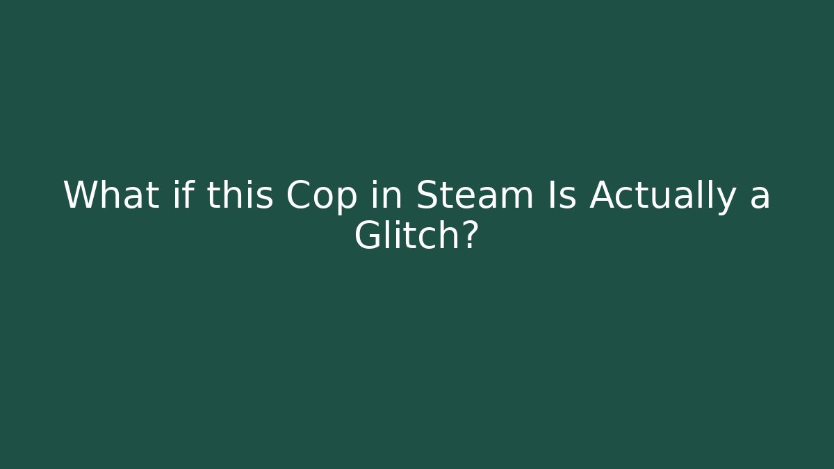 What if this Cop in Steam Is Actually a Glitch?