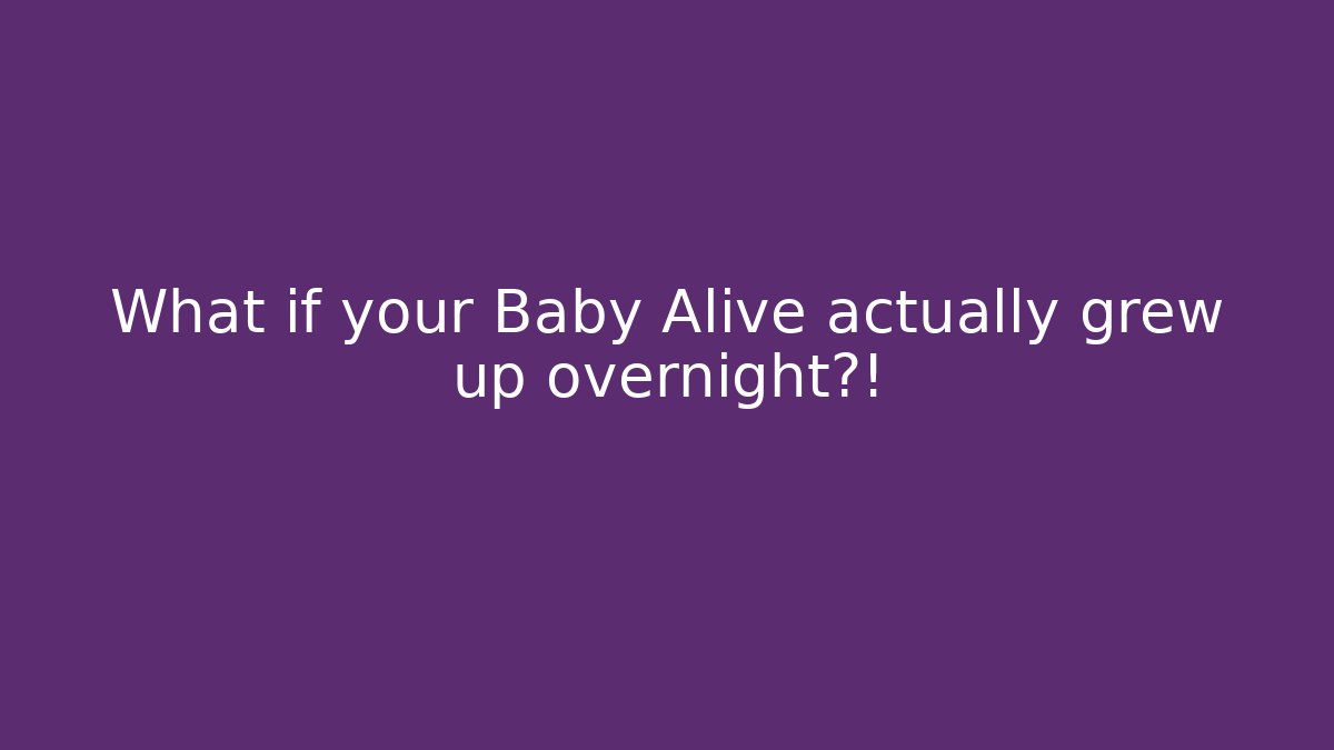 What if your Baby Alive actually grew up overnight?!