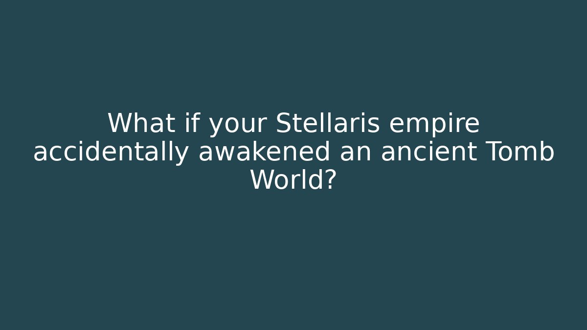 What if your Stellaris empire accidentally awakened an ancient Tomb World?