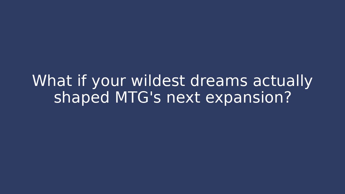 What if your wildest dreams actually shaped MTG's next expansion?