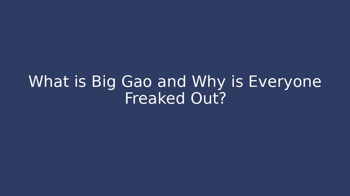 What is Big Gao and Why is Everyone Freaked Out?