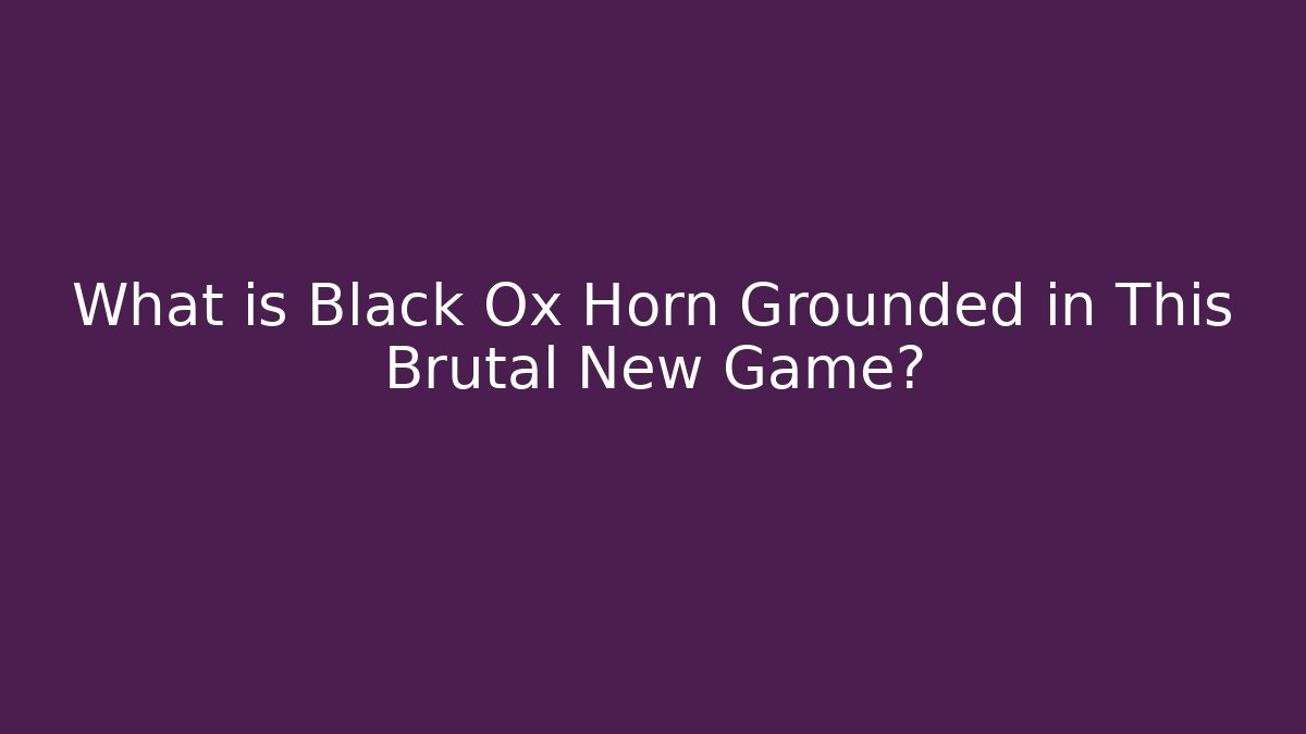 What is Black Ox Horn Grounded in This Brutal New Game?