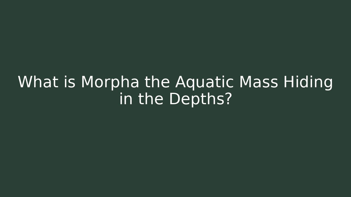 What is Morpha the Aquatic Mass Hiding in the Depths?