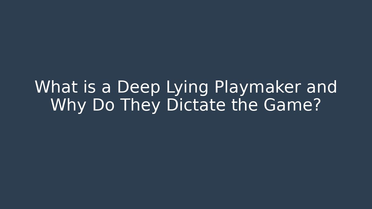 What is a Deep Lying Playmaker and Why Do They Dictate the Game?
