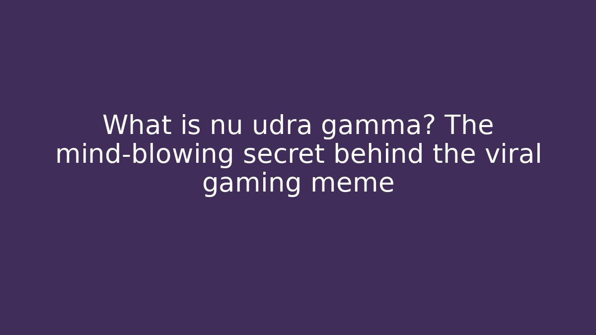 What is nu udra gamma? The mind-blowing secret behind the viral gaming meme