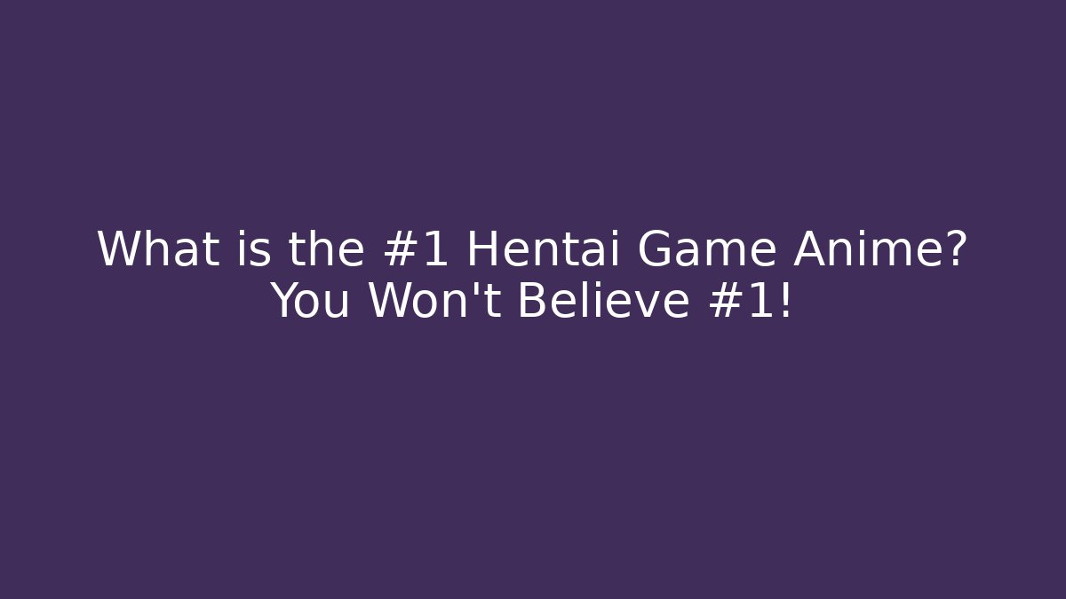 What is the #1 Hentai Game Anime? You Won’t Believe #1!
