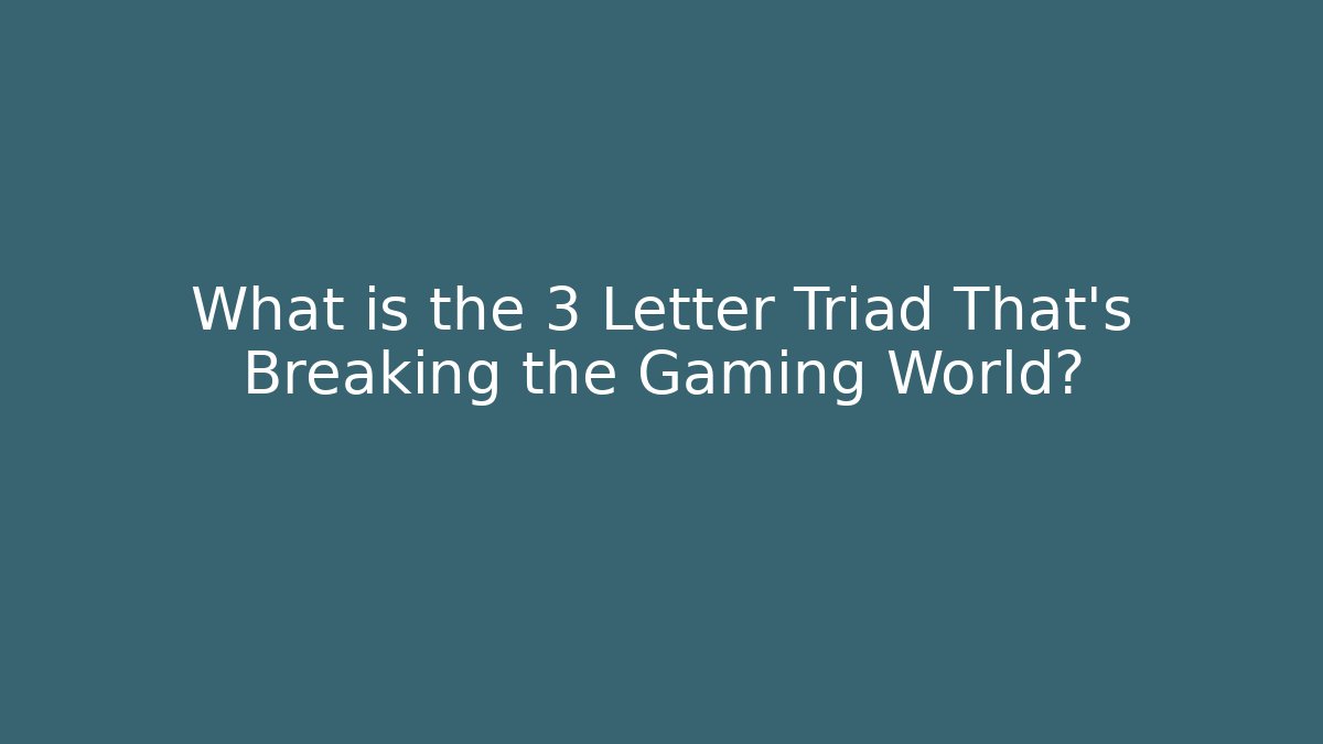 What is the 3 Letter Triad That’s Breaking the Gaming World?