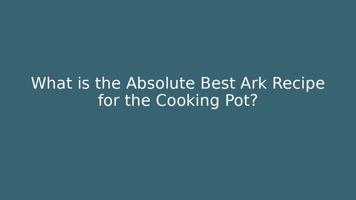 What is the Absolute Best Ark Recipe for the Cooking Pot?