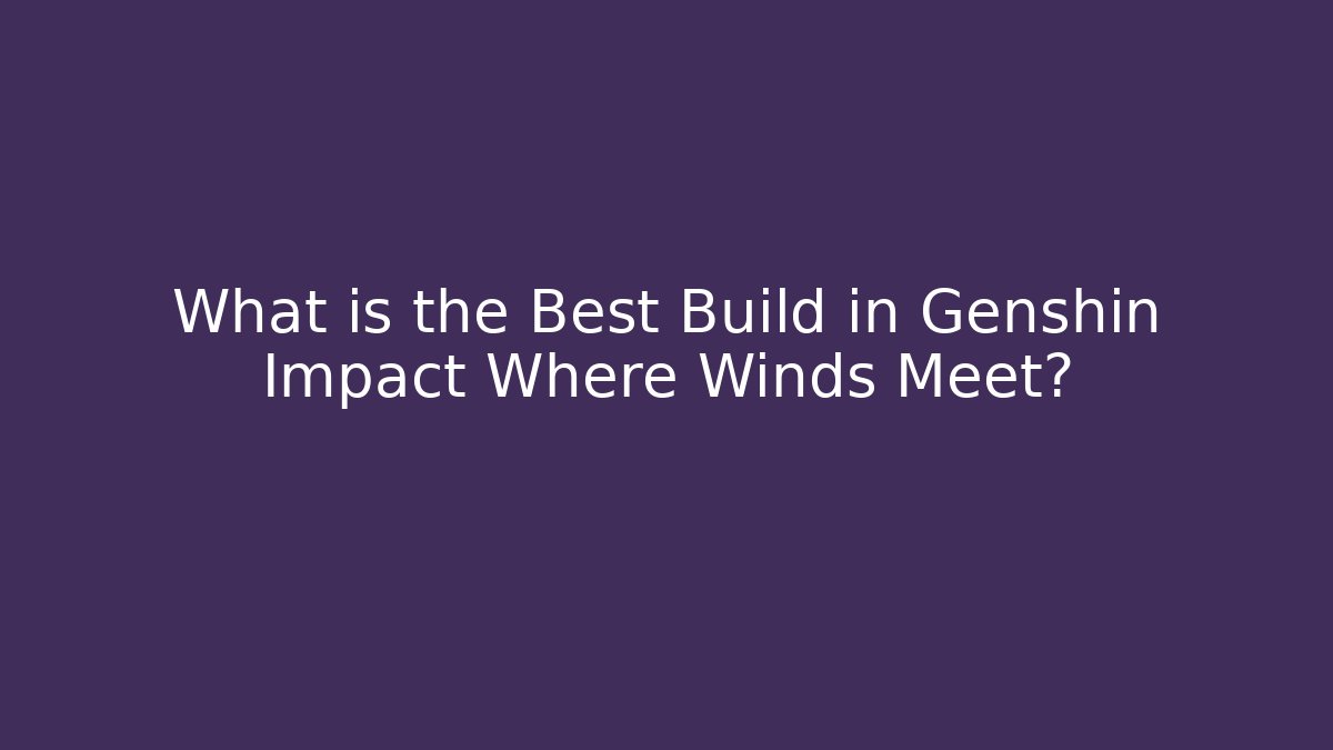 What is the Best Build in Genshin Impact Where Winds Meet?