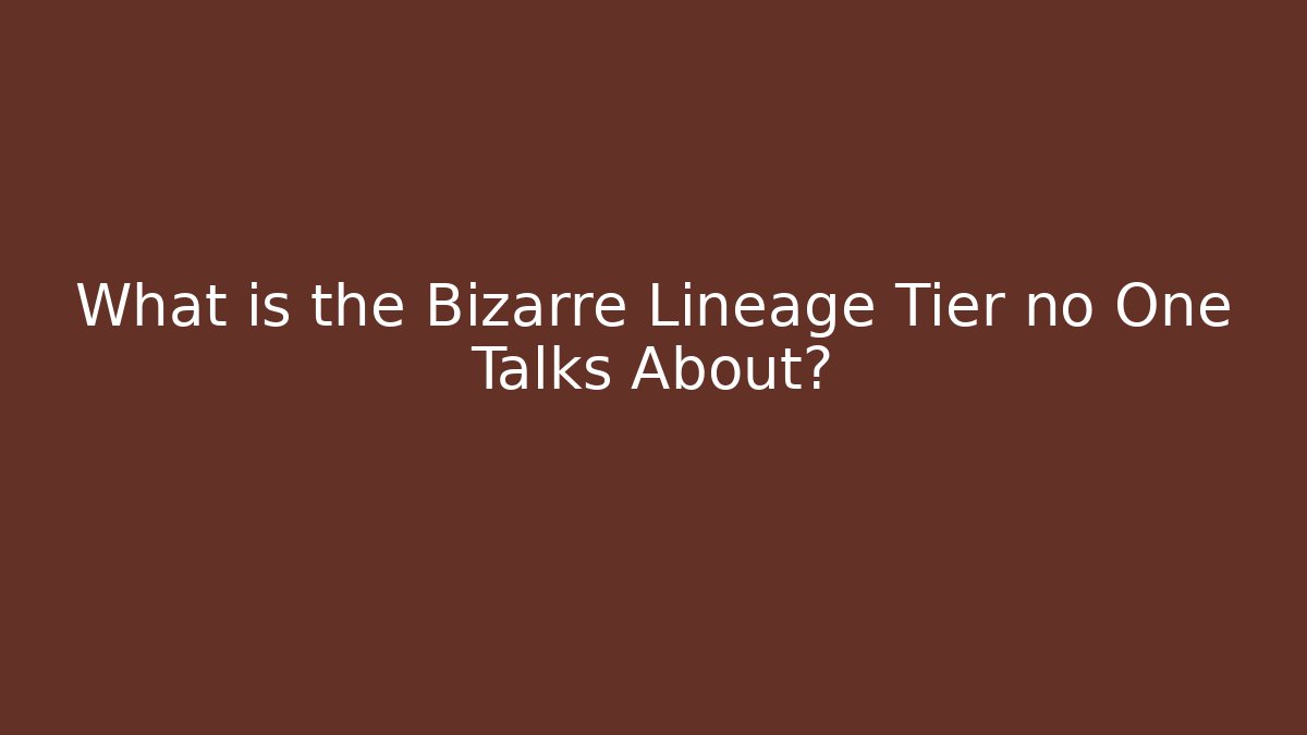 What is the Bizarre Lineage Tier no One Talks About?