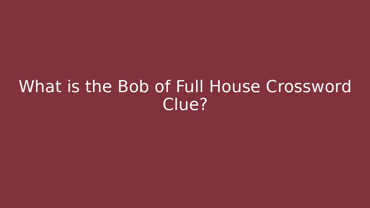 What is the Bob of Full House Crossword Clue?