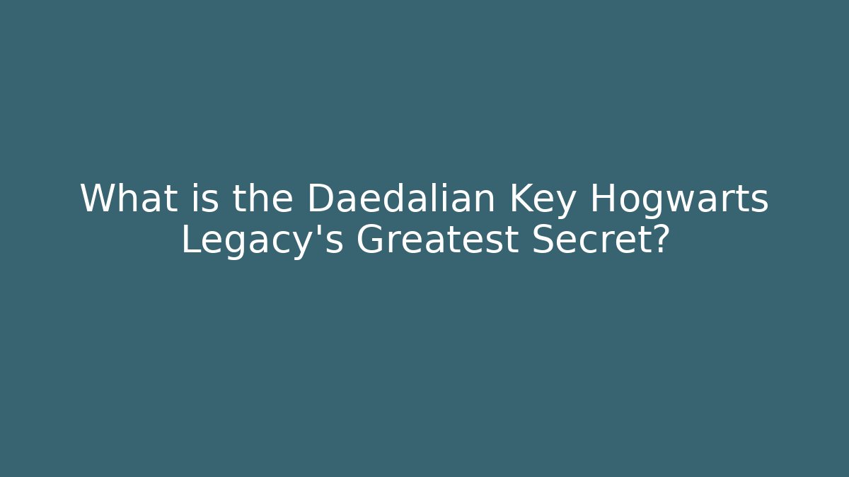 What is the Daedalian Key Hogwarts Legacy's Greatest Secret?