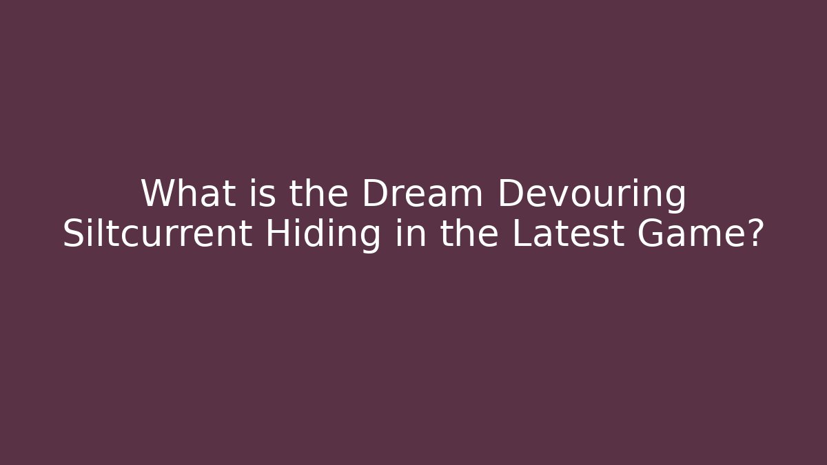 What is the Dream Devouring Siltcurrent Hiding in the Latest Game?