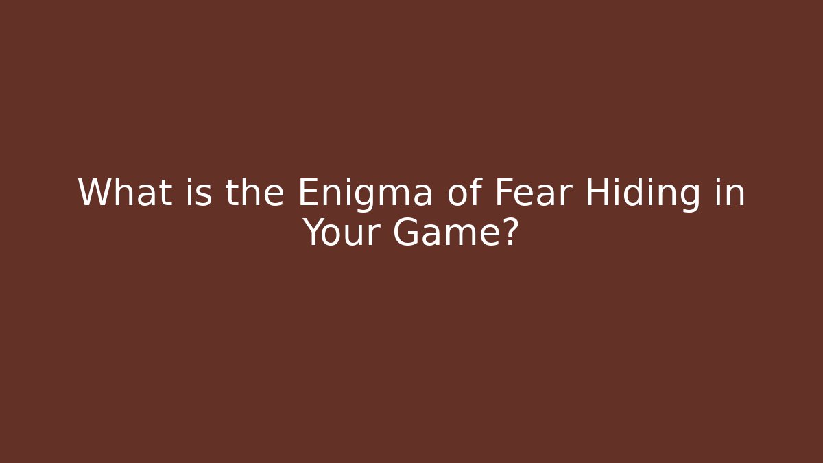 What is the Enigma of Fear Hiding in Your Game?