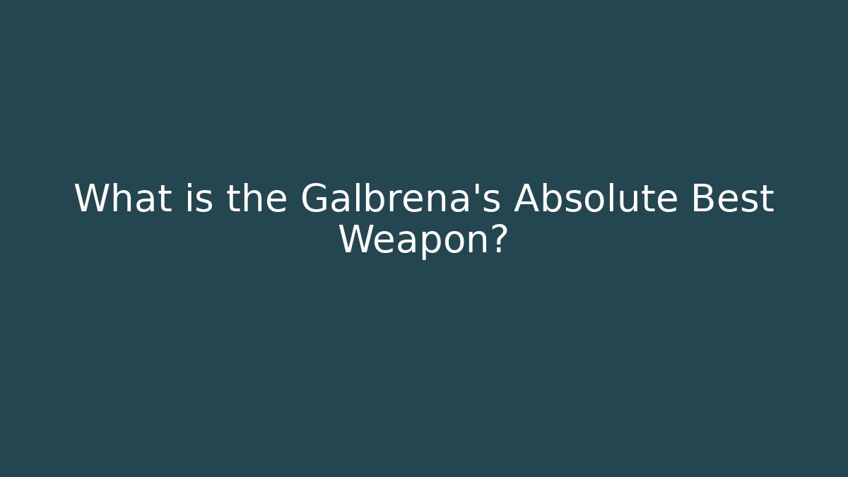 What is the Galbrena's Absolute Best Weapon?