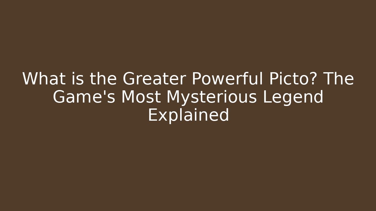 What is the Greater Powerful Picto? The Game's Most Mysterious Legend Explained