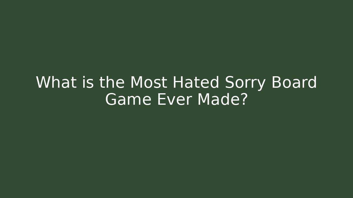 What is the Most Hated Sorry Board Game Ever Made?