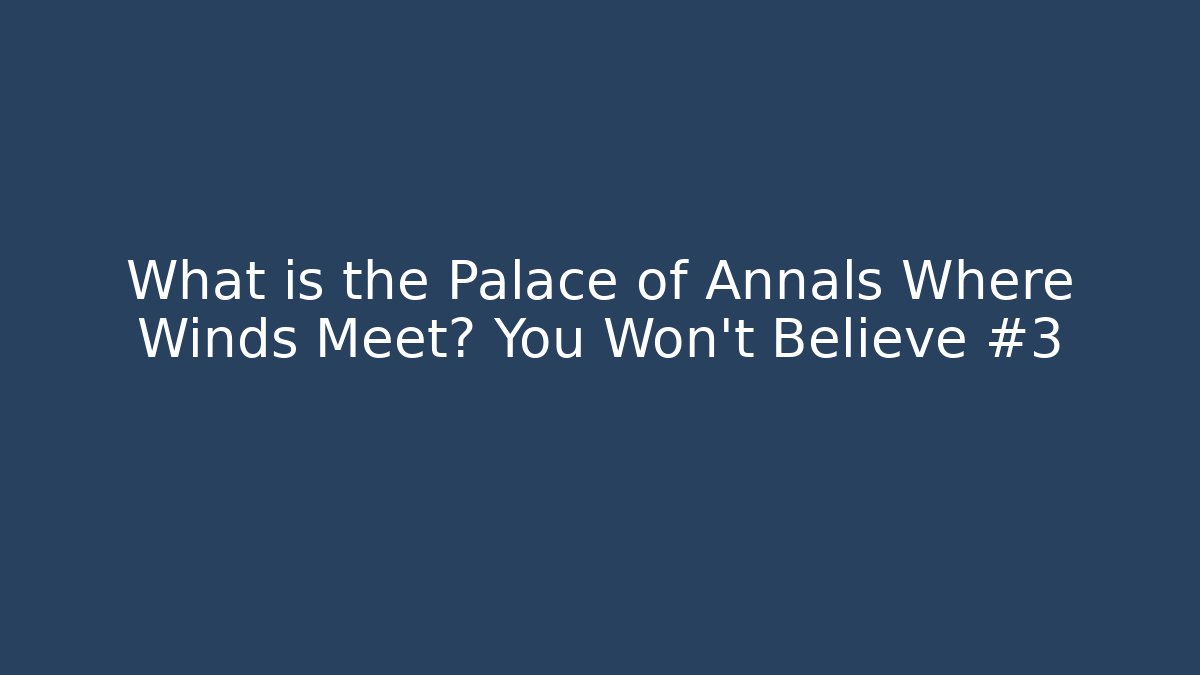 What is the Palace of Annals Where Winds Meet? You Won't Believe #3