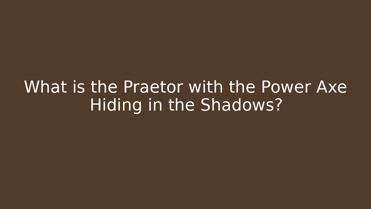 What is the Praetor with the Power Axe Hiding in the Shadows?
