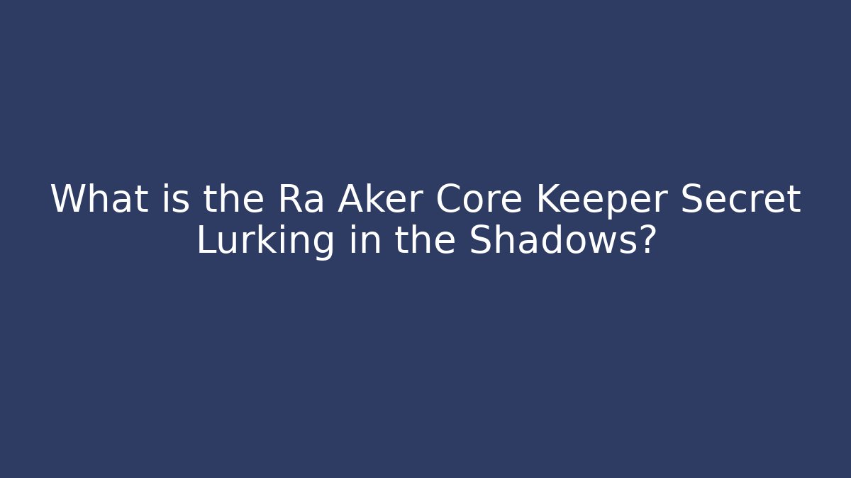 What is the Ra Aker Core Keeper Secret Lurking in the Shadows?