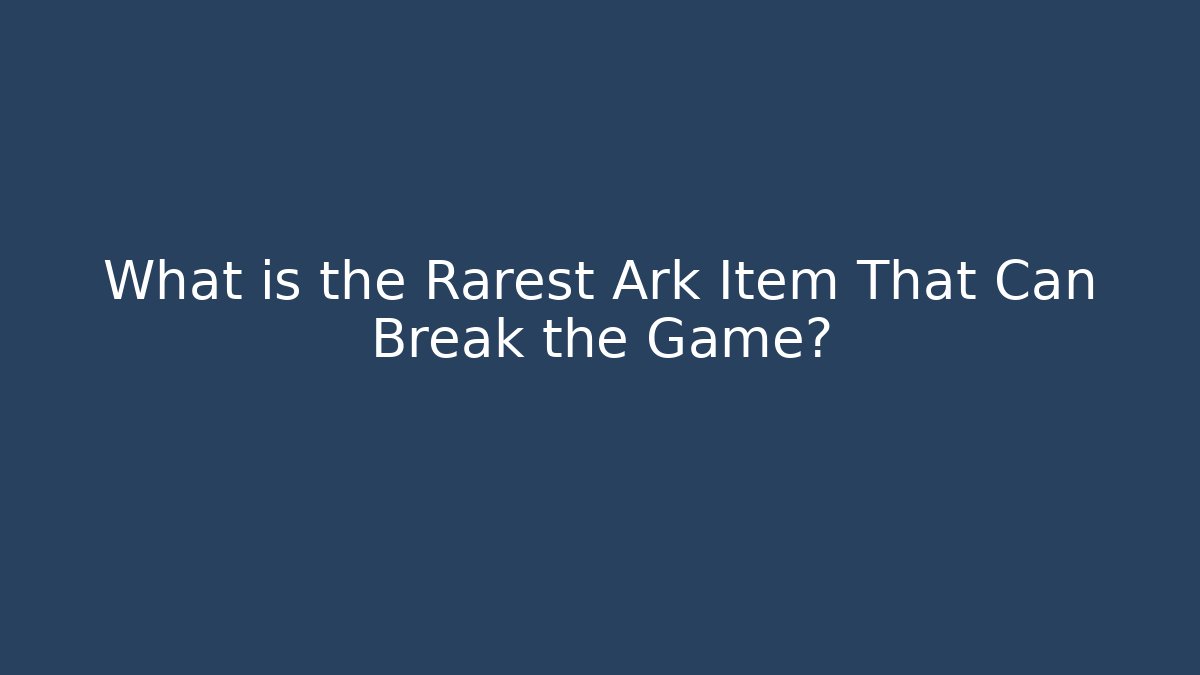 What is the Rarest Ark Item That Can Break the Game?