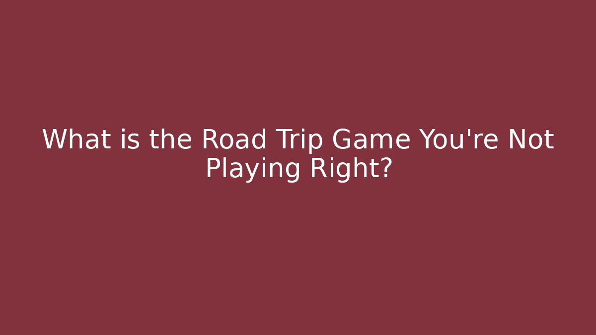 What is the Road Trip Game You’re Not Playing Right?