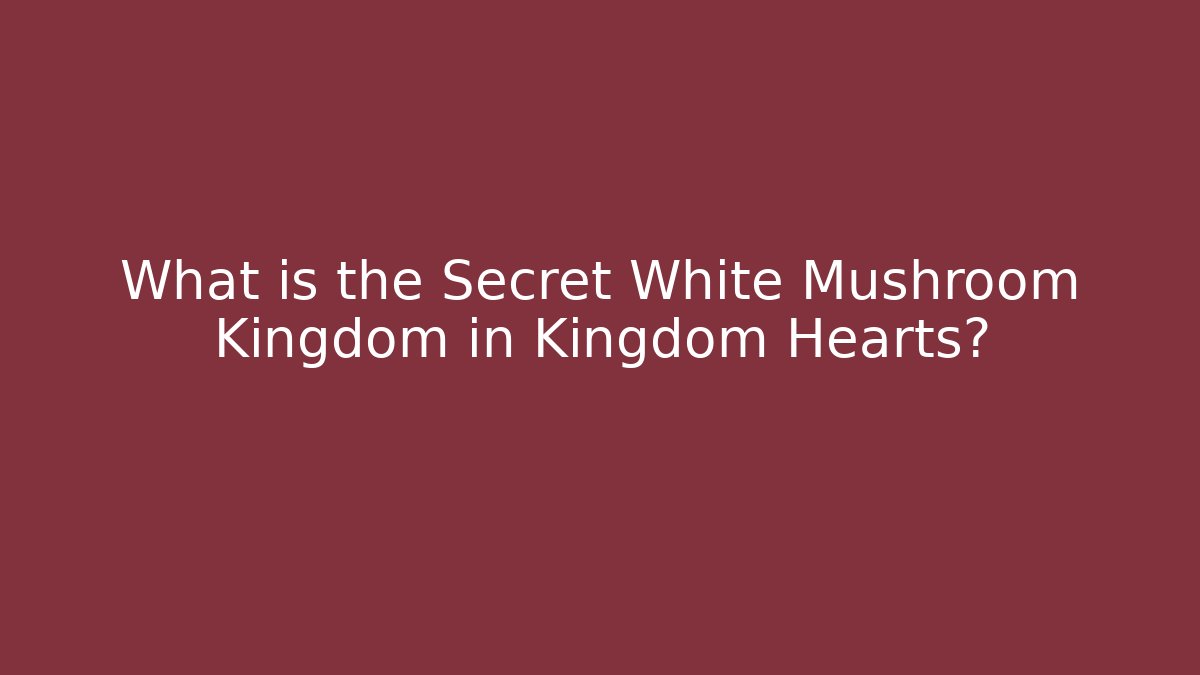 What is the Secret White Mushroom Kingdom in Kingdom Hearts?
