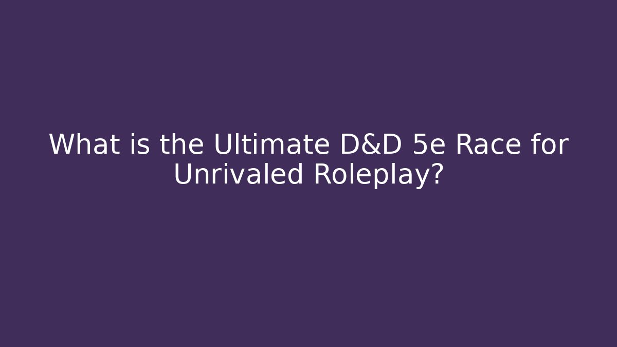 What is the Ultimate D&D 5e Race for Unrivaled Roleplay?