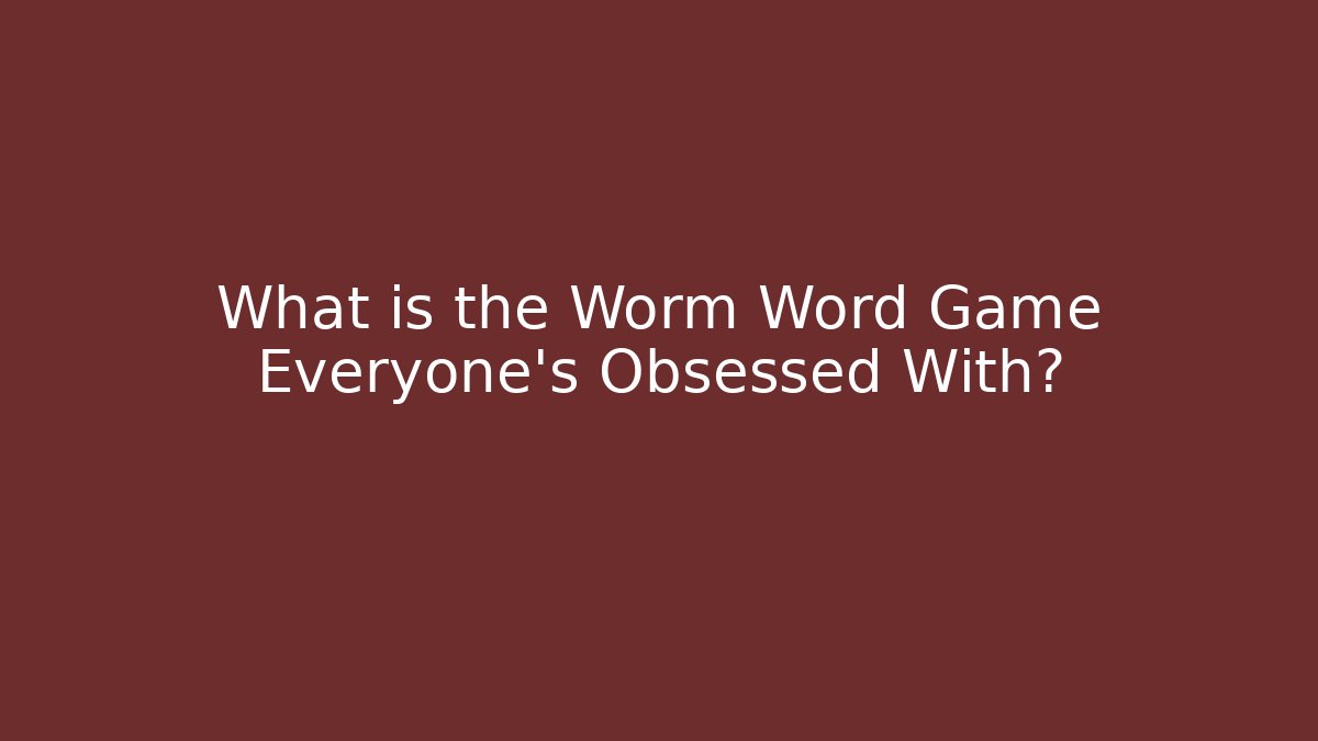 What is the Worm Word Game Everyone’s Obsessed With?