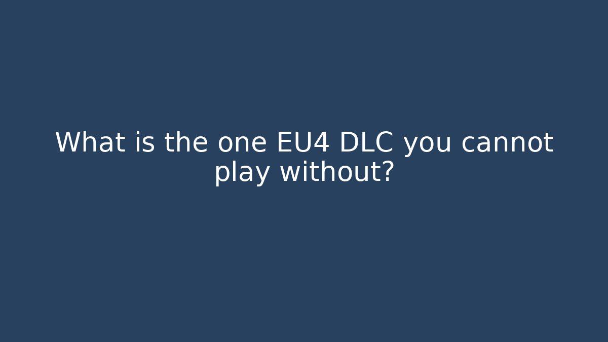 What is the one EU4 DLC you cannot play without?