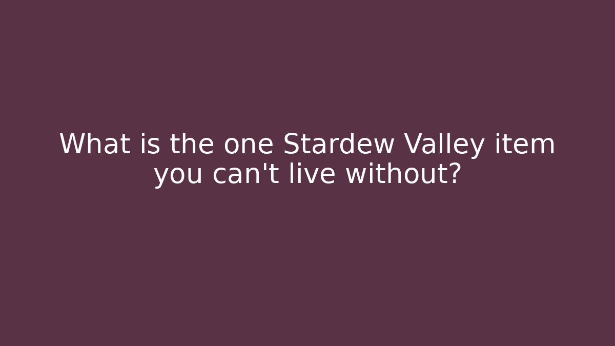 What is the one Stardew Valley item you can't live without?