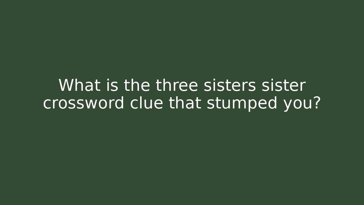 What is the three sisters sister crossword clue that stumped you?