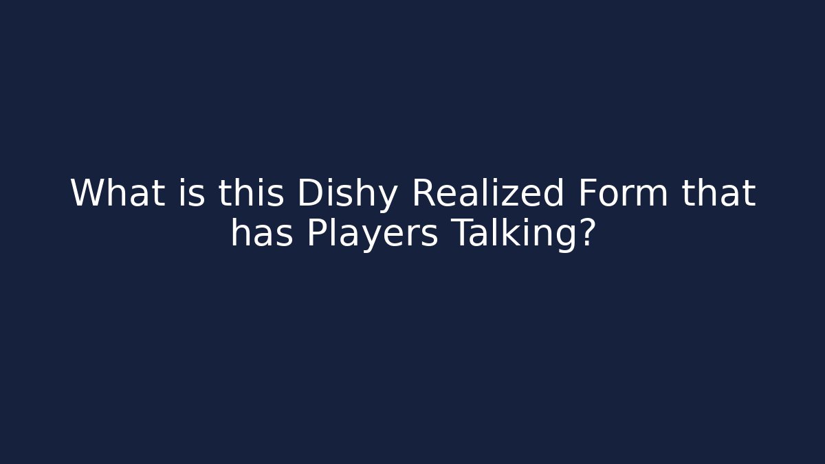 What is this Dishy Realized Form that has Players Talking?